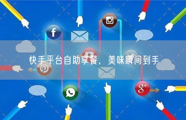 快手平台自助享餐，美味瞬间到手