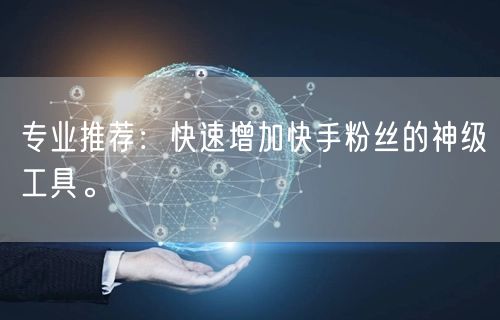 专业推荐：快速增加快手粉丝的神级工具。