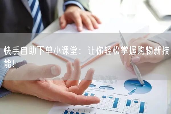 快手自助下单小课堂：让你轻松掌握购物新技能！