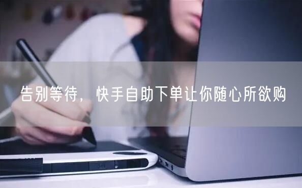 告别等待，快手自助下单让你随心所欲购