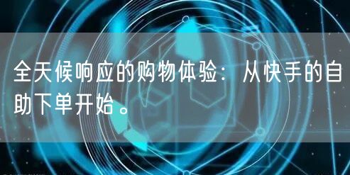 全天候响应的购物体验：从快手的自助下单开