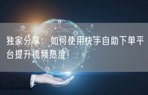 独家分享：如何使用快手自助下单平台提升视频热度！