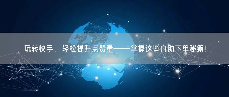玩转快手，轻松提升点赞量——掌握这些自助下单秘籍！