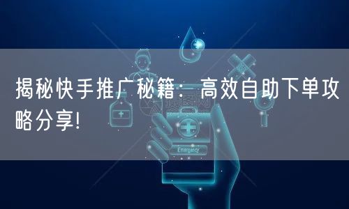 揭秘快手推广秘籍：高效自助下单攻略分享!
