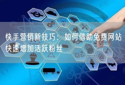 快手营销新技巧：如何借助免费网站快速增加活跃粉丝