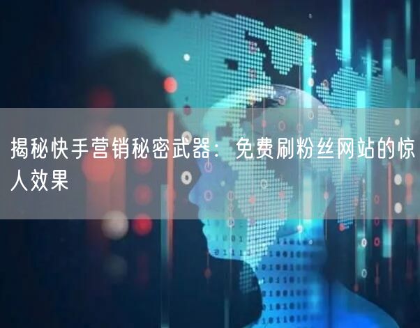 揭秘快手营销秘密武器：免费刷粉丝网站的惊