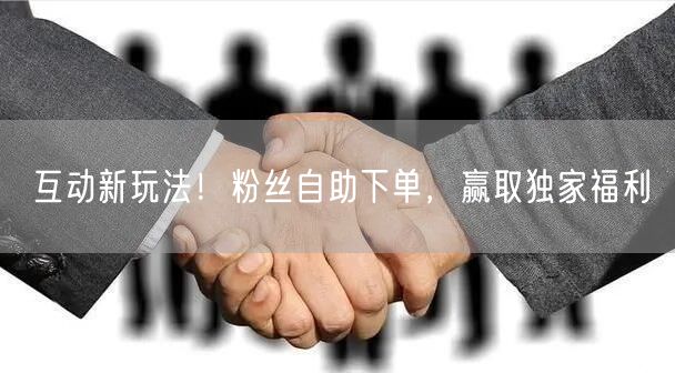 互动新玩法！粉丝自助下单，赢取独家福利