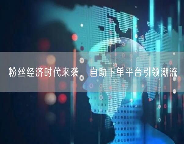 粉丝经济时代来袭，自助下单平台引领潮流