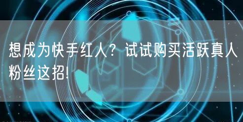 想成为快手红人？试试购买活跃真人粉丝这招
