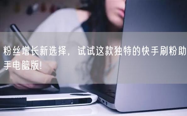 粉丝增长新选择，试试这款独特的快手刷粉助