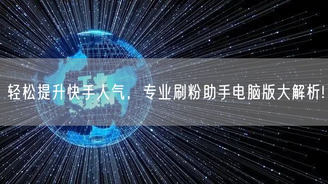 轻松提升快手人气，专业刷粉助手电脑版大解