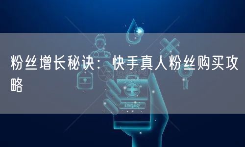 粉丝增长秘诀：快手真人粉丝购买攻略