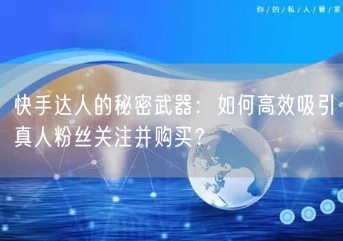快手达人的秘密武器：如何高效吸引真人粉丝关注并购买？