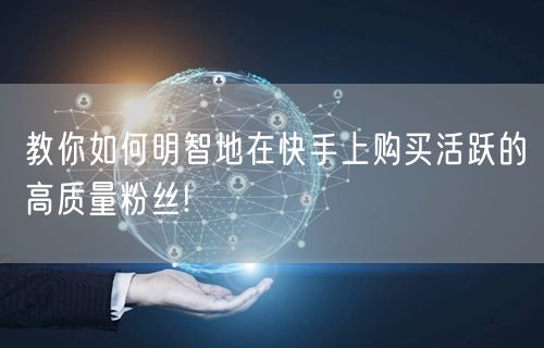教你如何明智地在快手上购买活跃的高质量粉