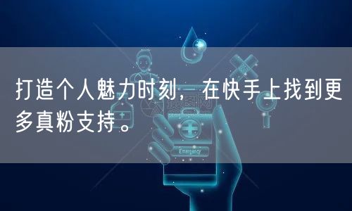 打造个人魅力时刻，在快手上找到更多真粉支