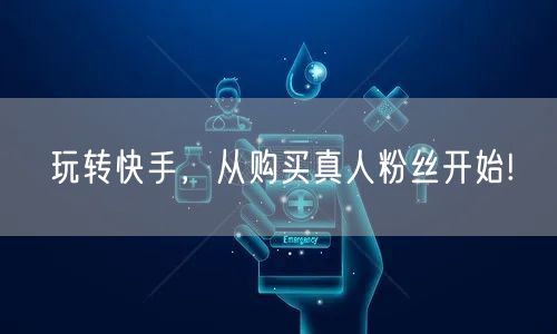 玩转快手，从购买真人粉丝开始!