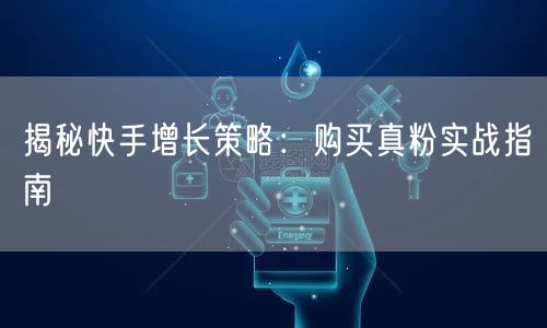 揭秘快手增长策略：购买真粉实战指南