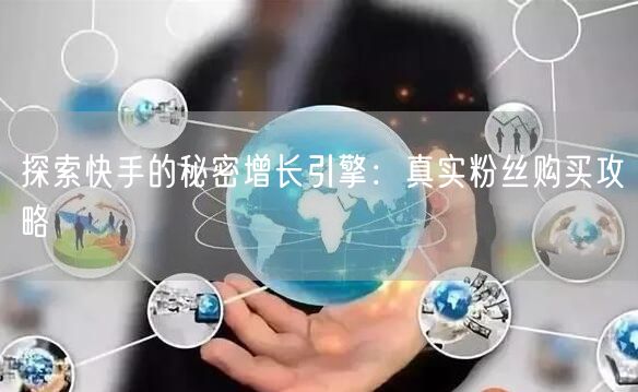 探索快手的秘密增长引擎：真实粉丝购买攻略