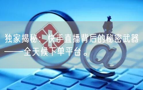 独家揭秘：快手直播背后的秘密武器——全天候下单平台。