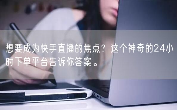 想要成为快手直播的焦点？这个神奇的24小时下单平台告诉你答案