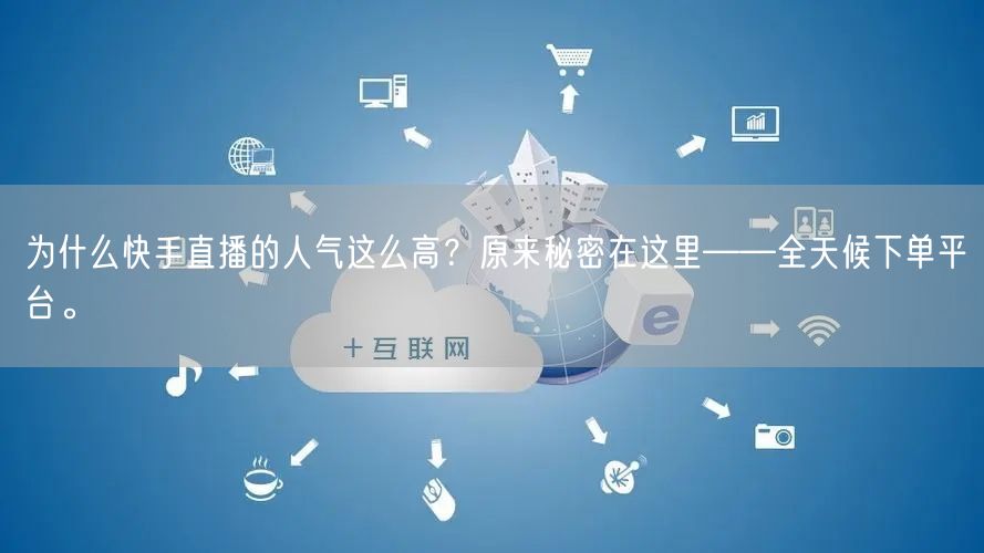 为什么快手直播的人气这么高？原来秘密在这里——全天候下单平台