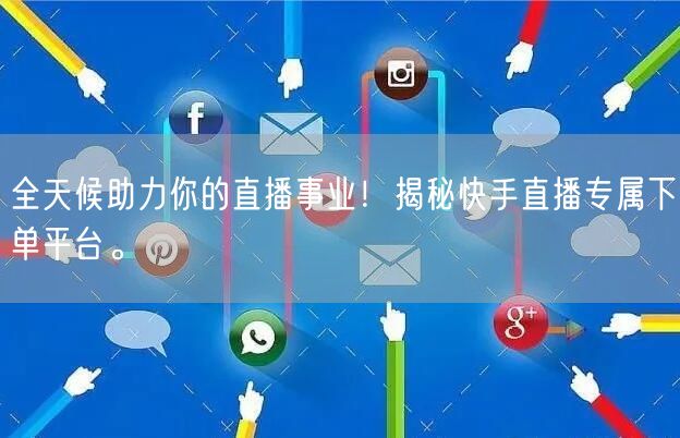 全天候助力你的直播事业！揭秘快手直播专属下单平台。