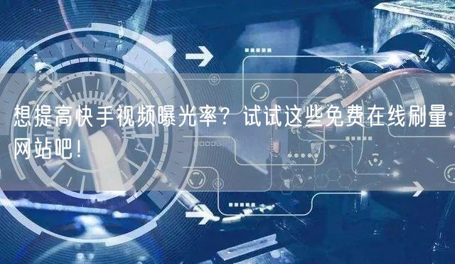 想提高快手视频曝光率？试试这些免费在线刷量网站吧！
