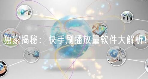 独家揭秘：快手刷播放量软件大解析！