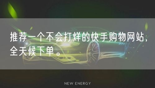 推荐一个不会打烊的快手购物网站，全天候下单。