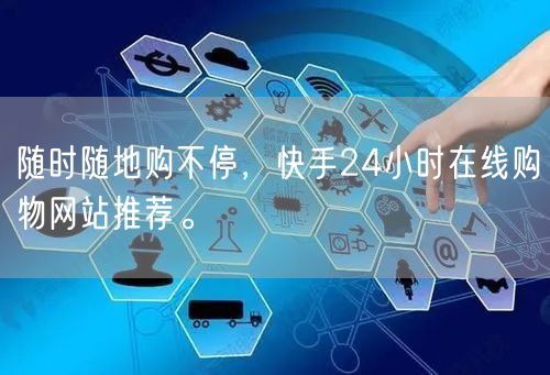 随时随地购不停，快手24小时在线购物网站推荐。