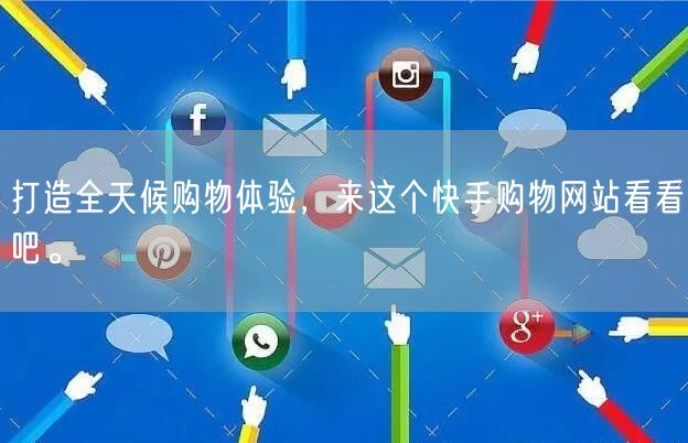 打造全天候购物体验，来这个快手购物网站看看吧。