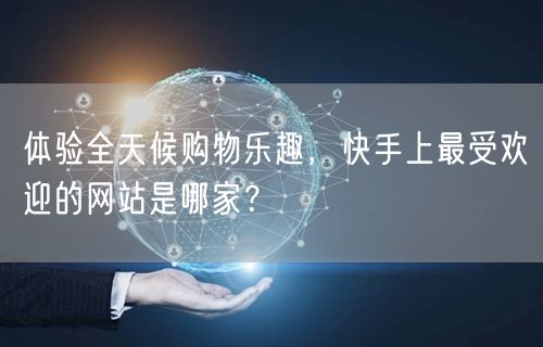 体验全天候购物乐趣，快手上最受欢迎的网站
