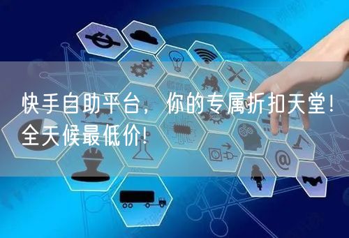 快手自助平台，你的专属折扣天堂！全天候最低价!
