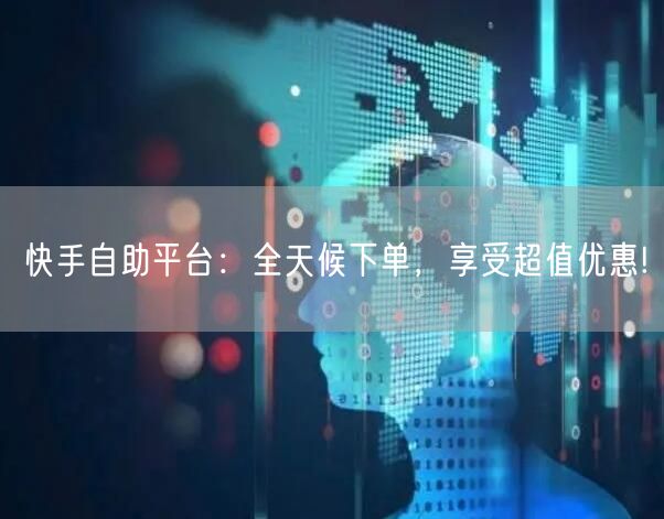 快手自助平台：全天候下单，享受超值优惠!