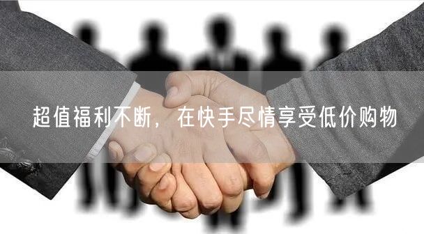 超值福利不断，在快手尽情享受低价购物