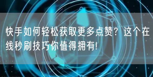 快手如何轻松获取更多点赞？这个在线秒刷技巧你值得拥有!