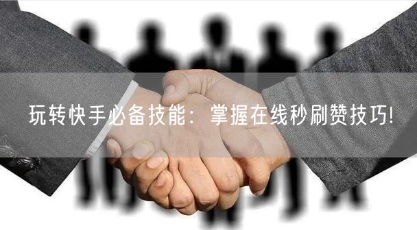 玩转快手必备技能：掌握在线秒刷赞技巧!