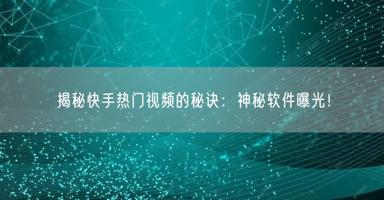 揭秘快手热门视频的秘诀：神秘软件曝光！
