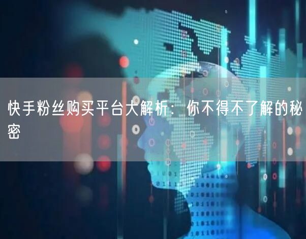 快手粉丝购买平台大解析：你不得不了解的秘密