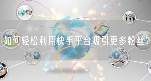 如何轻松利用快手平台吸引更多粉丝？