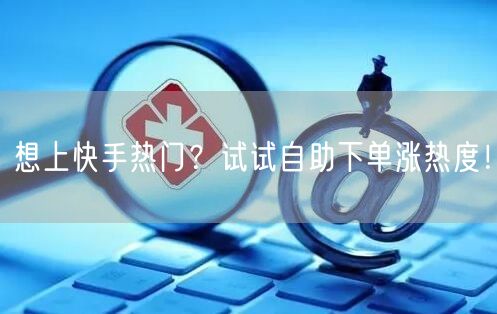 想上快手热门？试试自助下单涨热度！