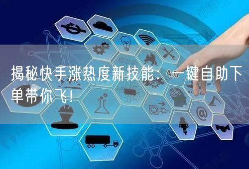 揭秘快手涨热度新技能：一键自助下单带你飞！