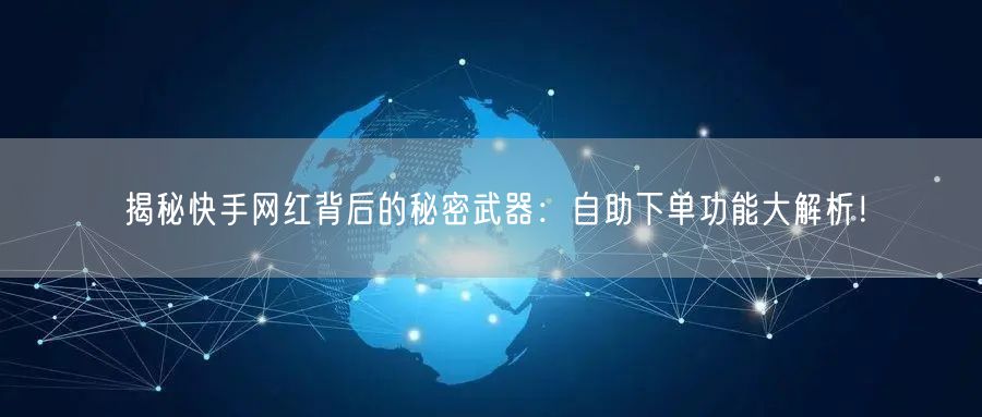 揭秘快手网红背后的秘密武器：自助下单功能大解析！