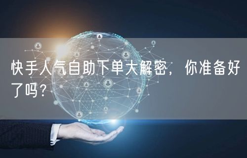 快手人气自助下单大解密，你准备好了吗？