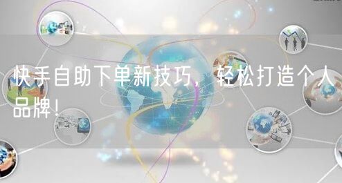 快手自助下单新技巧，轻松打造个人品牌！