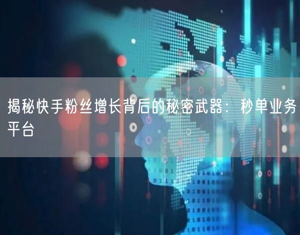 揭秘快手粉丝增长背后的秘密武器：秒单业务平台