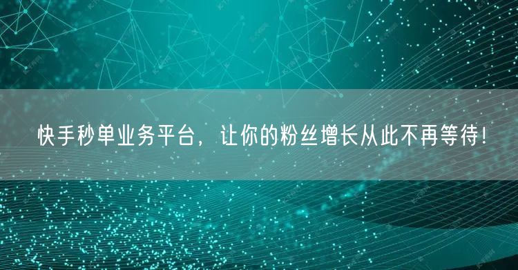 快手秒单业务平台，让你的粉丝增长从此不再等待！