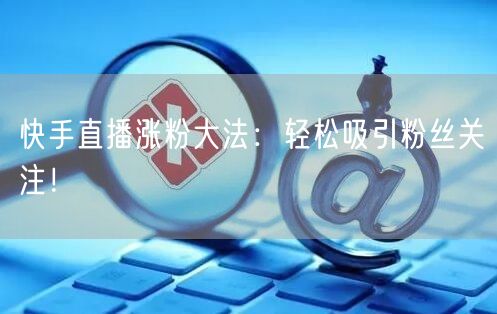 快手直播涨粉大法：轻松吸引粉丝关注！