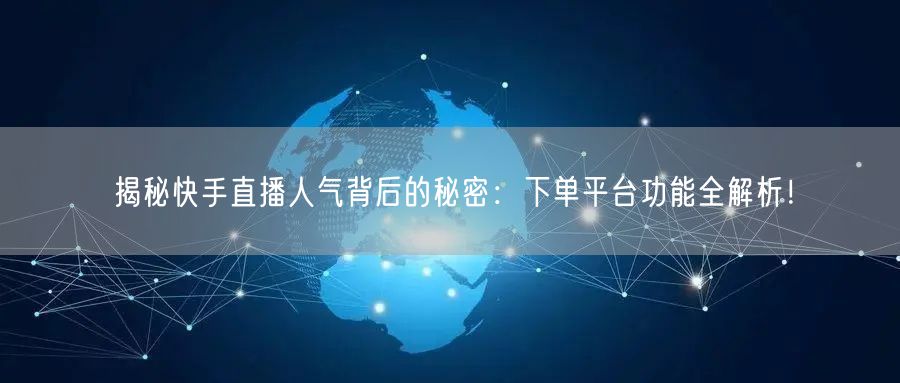 揭秘快手直播人气背后的秘密：下单平台功能全解析！