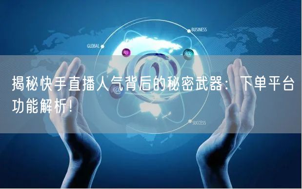 揭秘快手直播人气背后的秘密武器：下单平台功能解析！